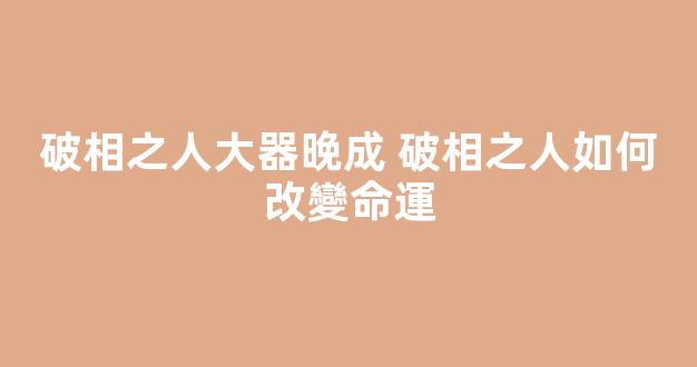 破相之人大器晚成 破相之人如何改變命運